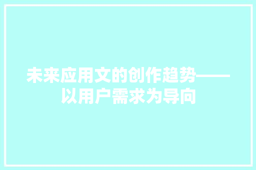 未来应用文的创作趋势——以用户需求为导向 应用文