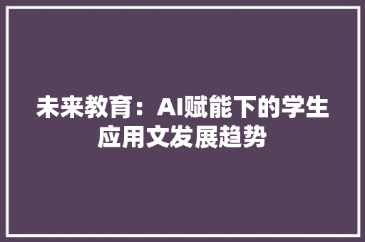 未来教育：AI赋能下的学生应用文发展趋势 应用文