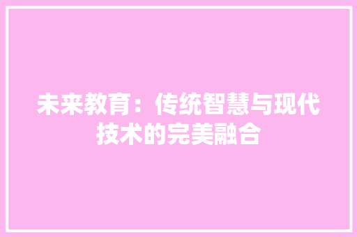 未来教育：传统智慧与现代技术的完美融合 应用文