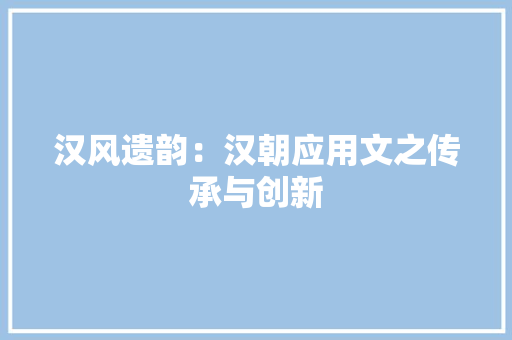 汉风遗韵：汉朝应用文之传承与创新 应用文