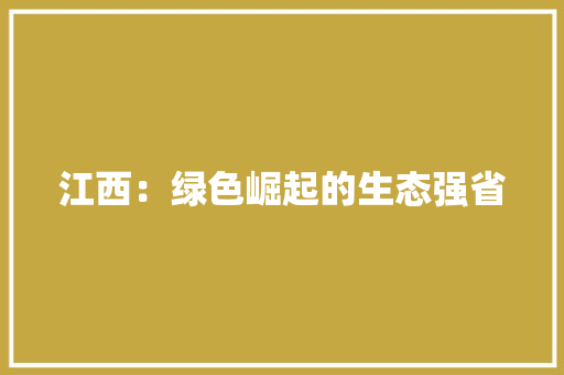 江西：绿色崛起的生态强省 应用文