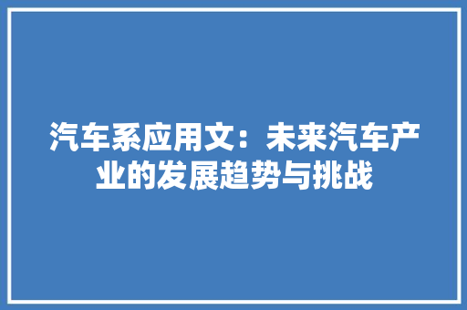 汽车系应用文：未来汽车产业的发展趋势与挑战 应用文