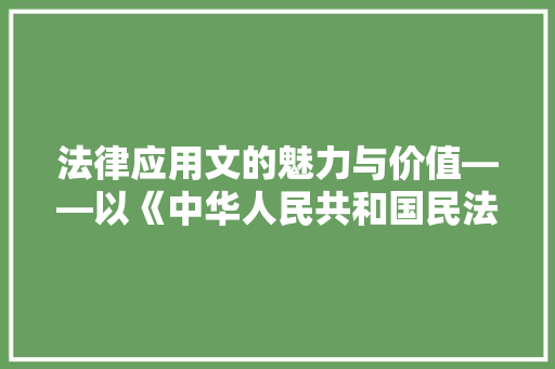 法律应用文的魅力与价值——以《中华人民共和国民法典》为例 应用文