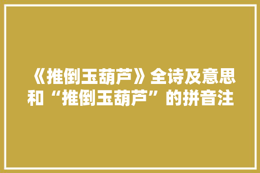《推倒玉葫芦》全诗及意思和“推倒玉葫芦”的拼音注释