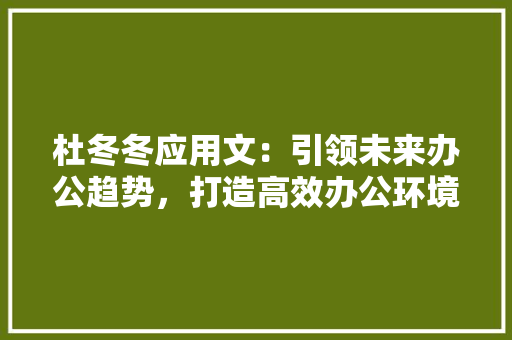 杜冬冬应用文：引领未来办公趋势，打造高效办公环境