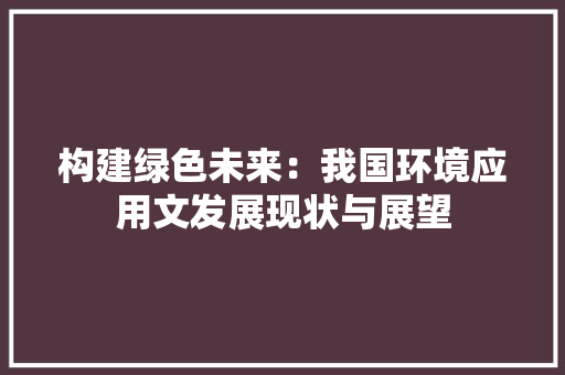 构建绿色未来：我国环境应用文发展现状与展望