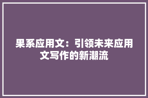 果系应用文：引领未来应用文写作的新潮流