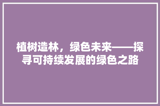 植树造林，绿色未来——探寻可持续发展的绿色之路 应用文