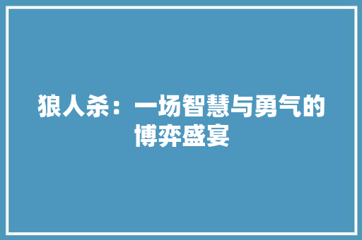 狼人杀：一场智慧与勇气的博弈盛宴 应用文