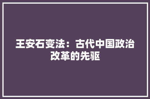 王安石变法：古代中国政治改革的先驱