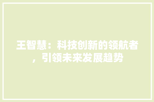 王智慧：科技创新的领航者，引领未来发展趋势 应用文
