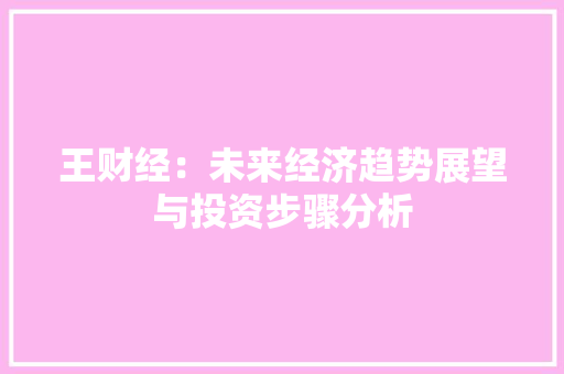 王财经：未来经济趋势展望与投资步骤分析 应用文