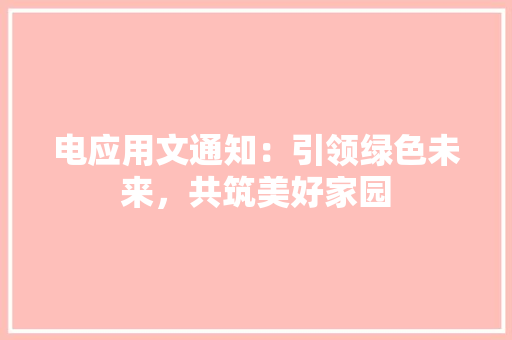 电应用文通知：引领绿色未来，共筑美好家园 应用文