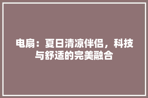 电扇：夏日清凉伴侣，科技与舒适的完美融合