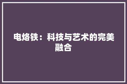 电烙铁：科技与艺术的完美融合