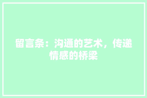 留言条：沟通的艺术，传递情感的桥梁 应用文