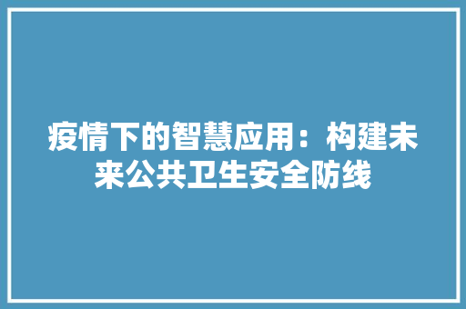 疫情下的智慧应用：构建未来公共卫生安全防线