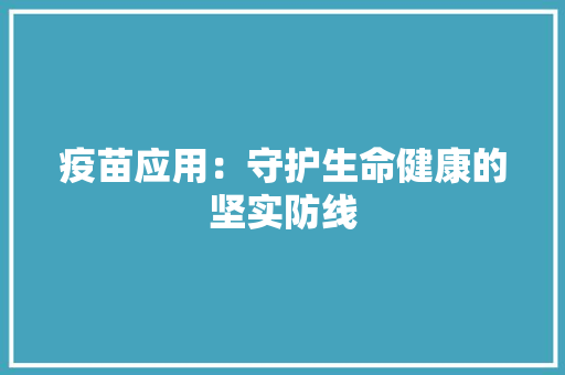 疫苗应用：守护生命健康的坚实防线 应用文