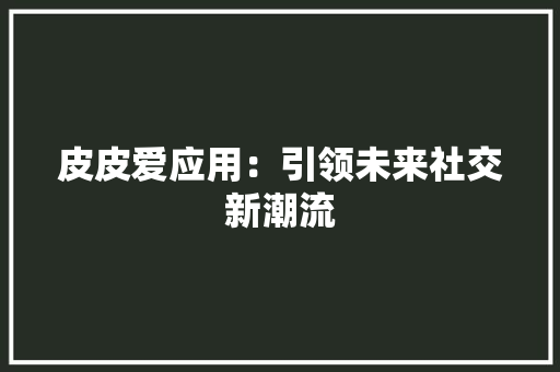 皮皮爱应用：引领未来社交新潮流 应用文