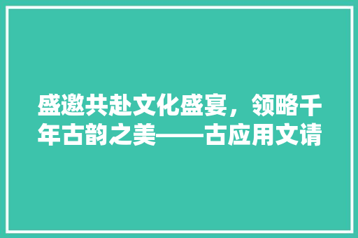 盛邀共赴文化盛宴，领略千年古韵之美——古应用文请柬鉴赏