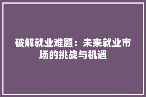破解就业难题：未来就业市场的挑战与机遇