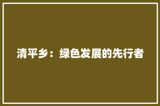 清平乡：绿色发展的先行者 应用文