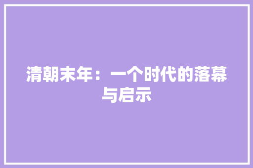 清朝末年：一个时代的落幕与启示 应用文