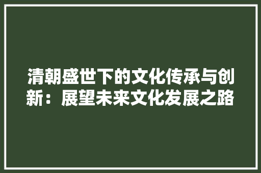 清朝盛世下的文化传承与创新：展望未来文化发展之路 应用文