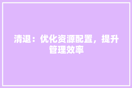 清退：优化资源配置，提升管理效率
