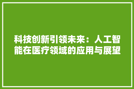 科技创新引领未来：人工智能在医疗领域的应用与展望 应用文