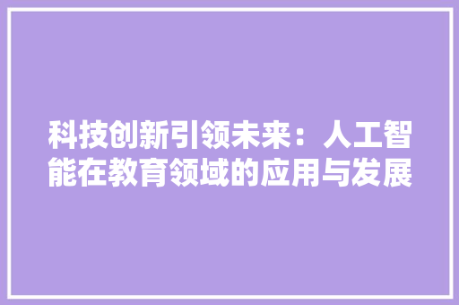 科技创新引领未来：人工智能在教育领域的应用与发展前景 应用文
