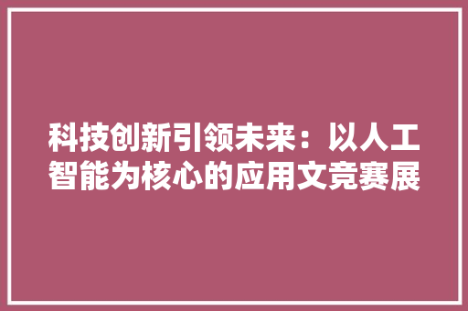 科技创新引领未来：以人工智能为核心的应用文竞赛展望