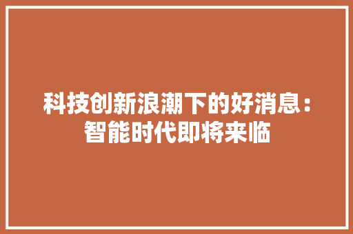 科技创新浪潮下的好消息：智能时代即将来临 应用文