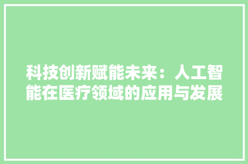 科技创新赋能未来：人工智能在医疗领域的应用与发展 应用文