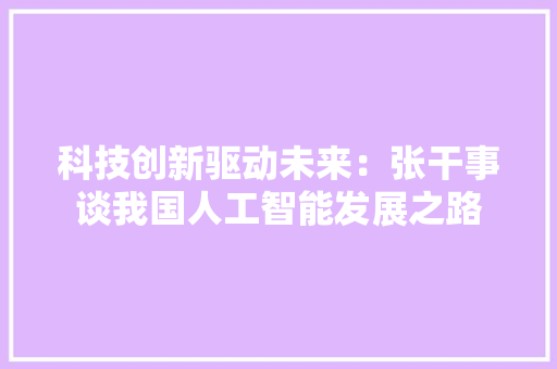 科技创新驱动未来：张干事谈我国人工智能发展之路 应用文