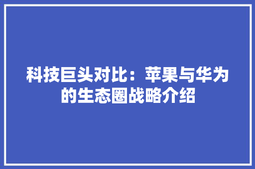 科技巨头对比：苹果与华为的生态圈战略介绍 应用文