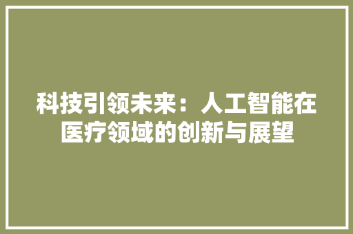 科技引领未来：人工智能在医疗领域的创新与展望 应用文