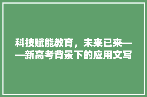 科技赋能教育，未来已来——新高考背景下的应用文写作趋势 应用文