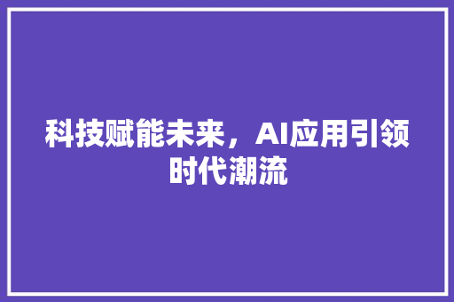 科技赋能未来，AI应用引领时代潮流 应用文