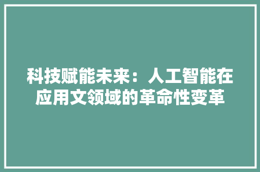 科技赋能未来：人工智能在应用文领域的革命性变革 应用文
