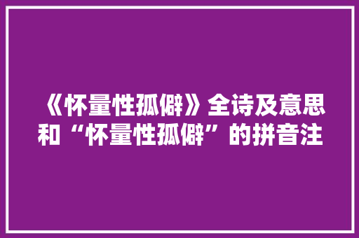 《怀量性孤僻》全诗及意思和“怀量性孤僻”的拼音注释