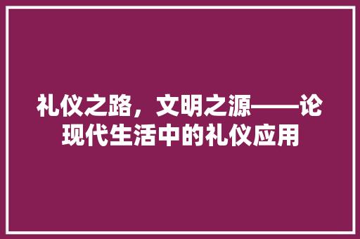 礼仪之路，文明之源——论现代生活中的礼仪应用