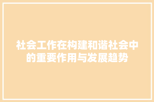 社会工作在构建和谐社会中的重要作用与发展趋势 应用文