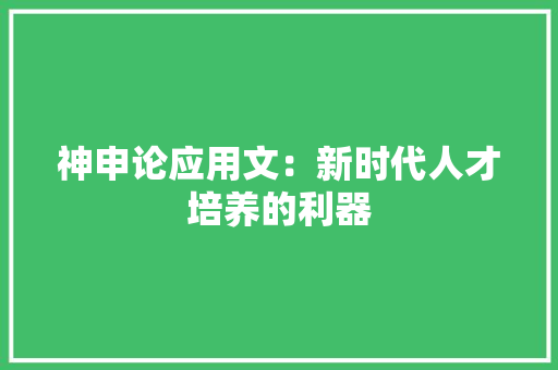 神申论应用文：新时代人才培养的利器 应用文