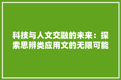 科技与人文交融的未来：探索思辨类应用文的无限可能 应用文