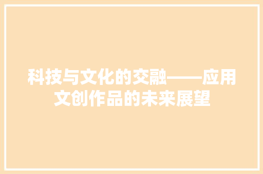 科技与文化的交融——应用文创作品的未来展望 应用文