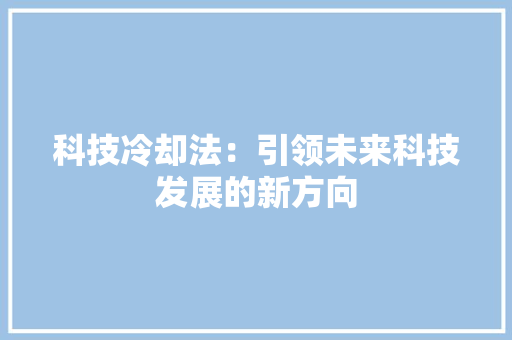 科技冷却法：引领未来科技发展的新方向 应用文