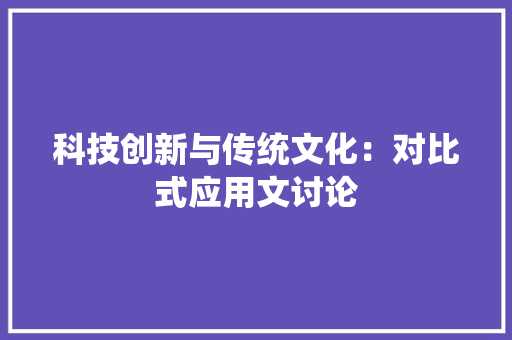 科技创新与传统文化：对比式应用文讨论