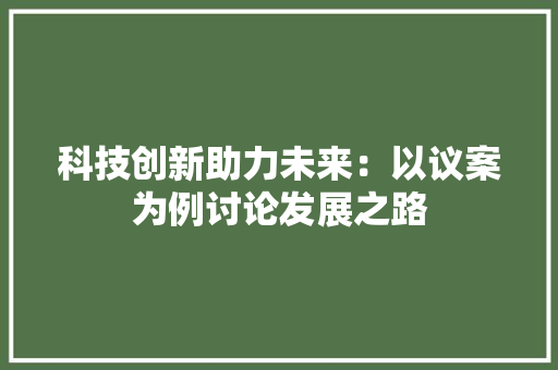 科技创新助力未来：以议案为例讨论发展之路 应用文