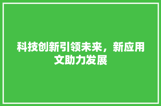 科技创新引领未来，新应用文助力发展